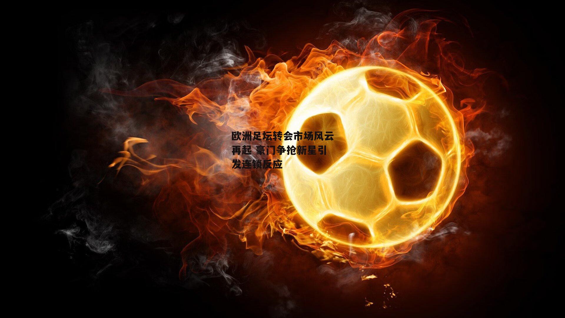 欧洲足坛转会市场风云再起 豪门争抢新星引发连锁反应