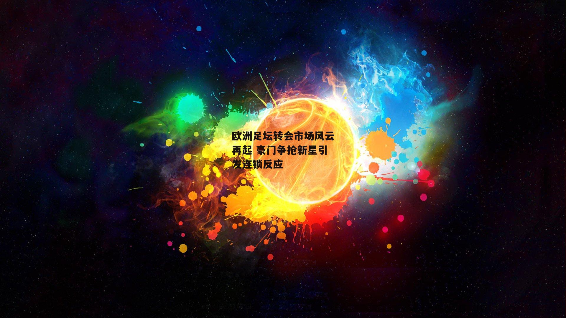 欧洲足坛转会市场风云再起 豪门争抢新星引发连锁反应