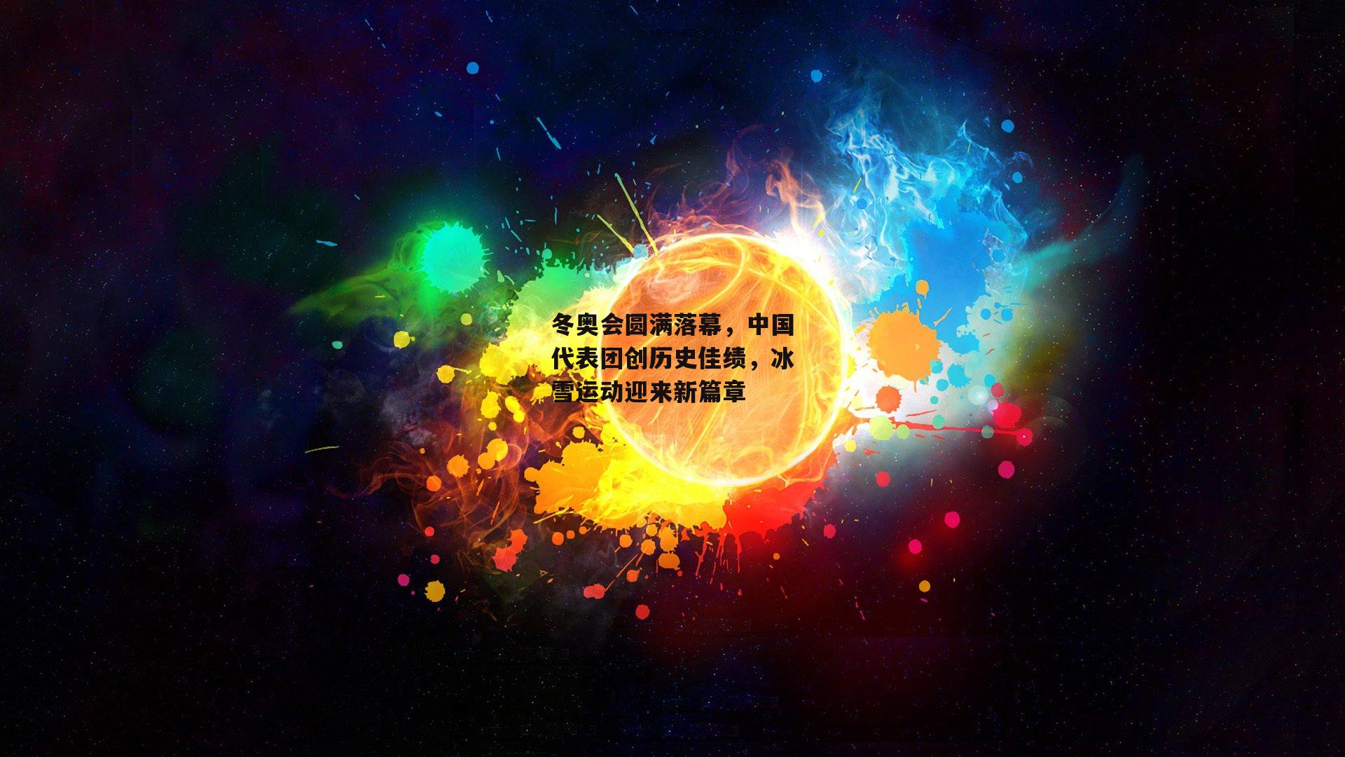 冬奥会圆满落幕，中国代表团创历史佳绩，冰雪运动迎来新篇章